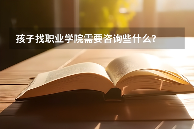 孩子找职业学院需要咨询些什么？
