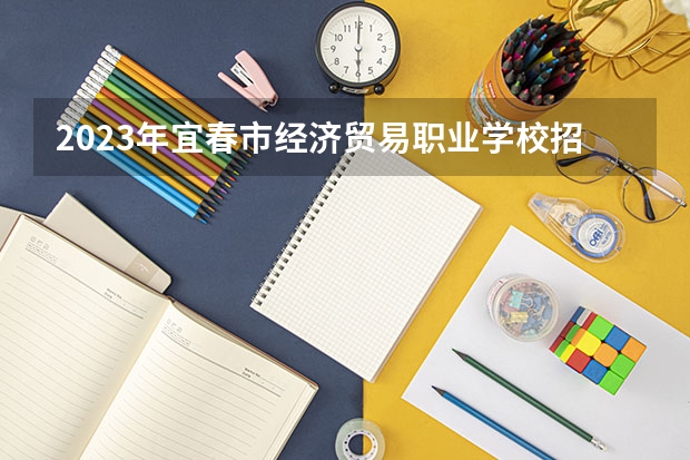 2023年宜春市经济贸易职业学校招生简章公办还是民办电话师资怎么样