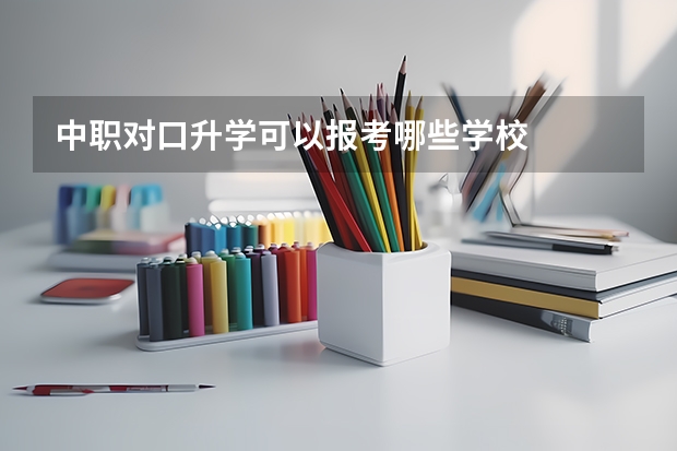 中职对口升学可以报考哪些学校