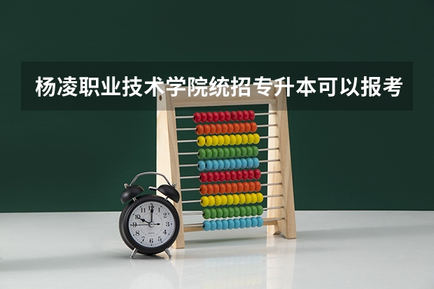 杨凌职业技术学院统招专升本可以报考哪些专业？