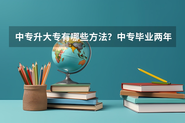 中专升大专有哪些方法？中专毕业两年可以升全日制大专吗？