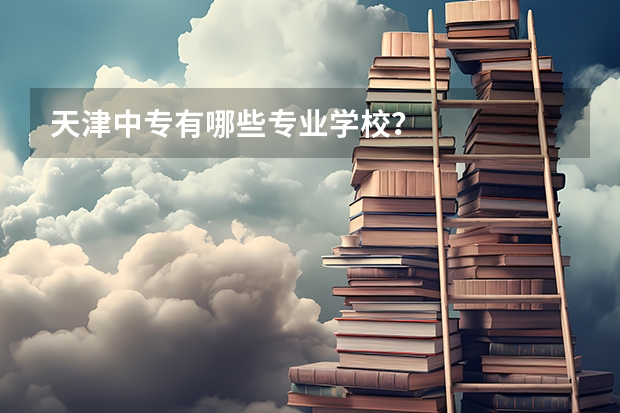 天津中专有哪些专业学校？