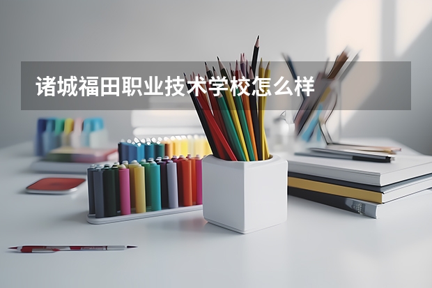 诸城福田职业技术学校怎么样