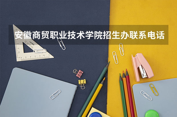 安徽商贸职业技术学院招生办联系电话 芜湖高级职业学校地址在哪电话官网网址