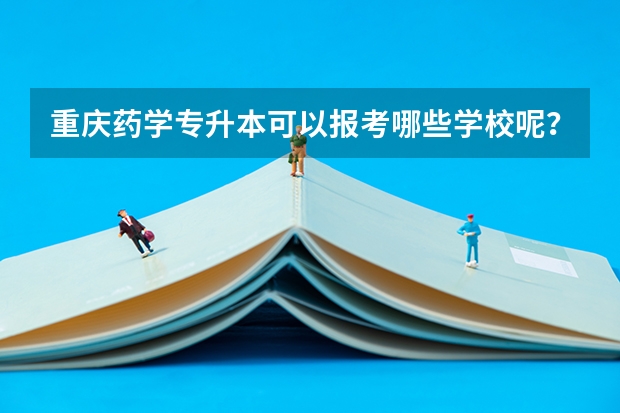 重庆药学专升本可以报考哪些学校呢？