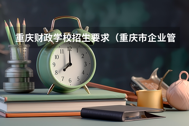 重庆财政学校招生要求（重庆市企业管理学校报名条件和招生要求及标准）