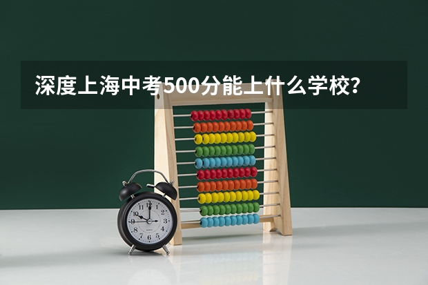 深度上海中考500分能上什么学校？高中升学率及普高线下选择？