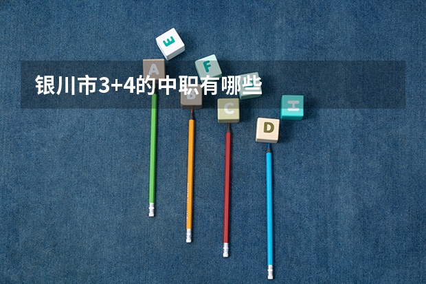 银川市3+4的中职有哪些