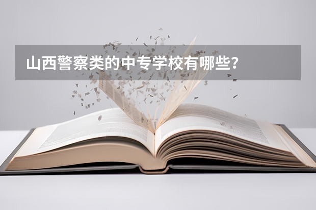 山西警察类的中专学校有哪些？