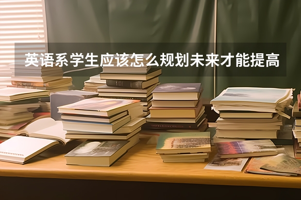 英语系学生应该怎么规划未来才能提高竞争力？