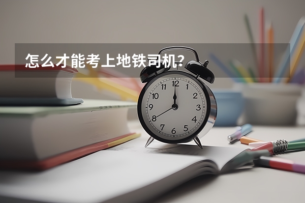 怎么才能考上地铁司机？