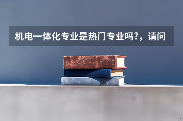 机电一体化专业是热门专业吗?，请问机电一体化专业怎么样？