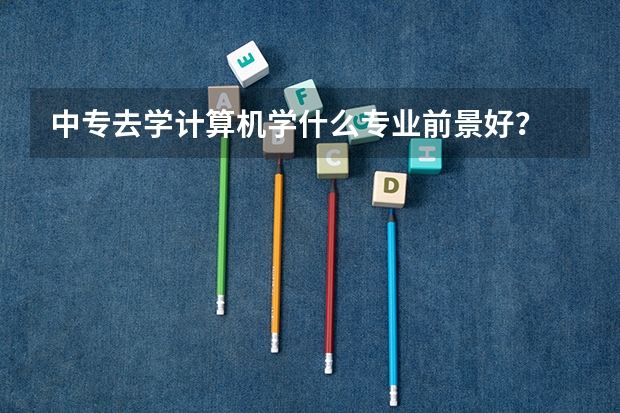 中专去学计算机学什么专业前景好？