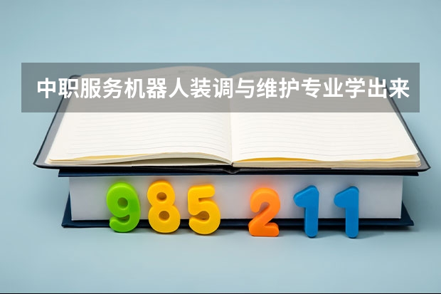 中职服务机器人装调与维护专业学出来有什么前途