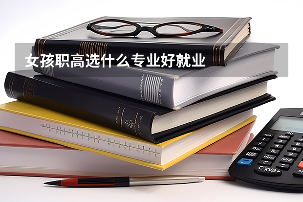 女孩职高选什么专业好就业
