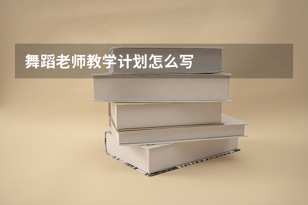 舞蹈老师教学计划怎么写