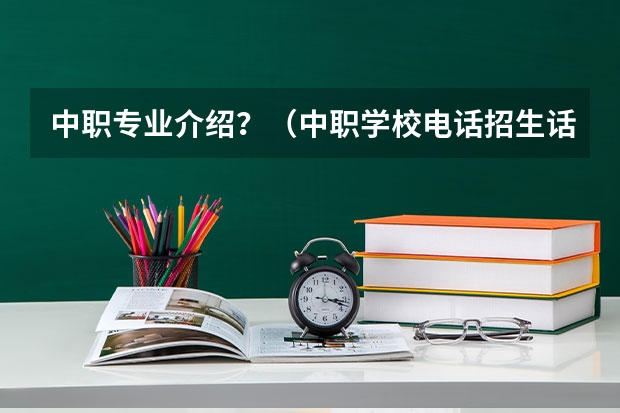 中职专业介绍？（中职学校电话招生话术步骤）