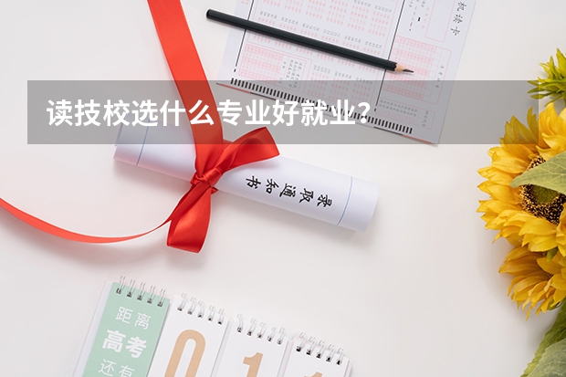 读技校选什么专业好就业？