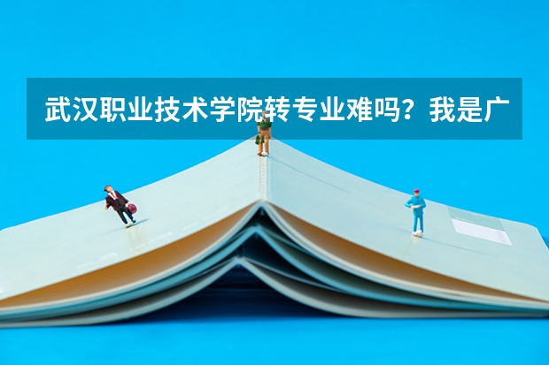 武汉职业技术学院转专业难吗？我是广东的考生被武职的电子商务录取了，想问武职的师哥师姐们，转专业难吗?