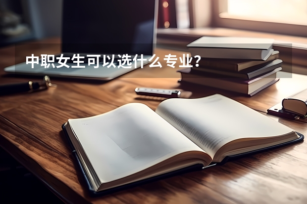 中职女生可以选什么专业？