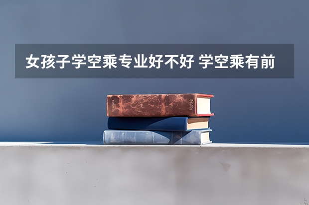 女孩子学空乘专业好不好 学空乘有前途吗