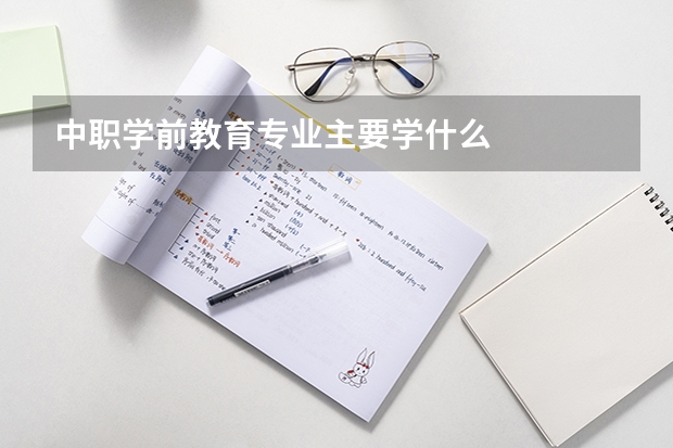 中职学前教育专业主要学什么