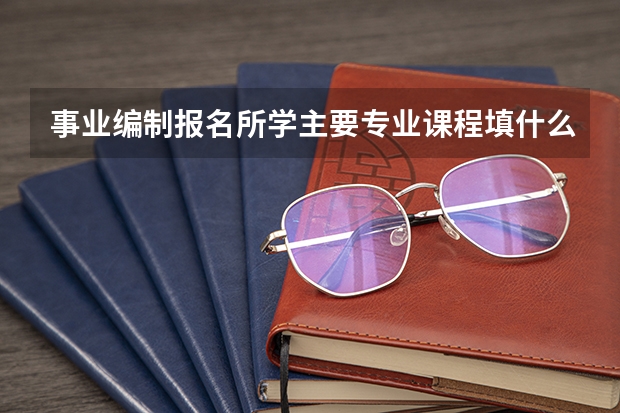 事业编制报名所学主要专业课程填什么