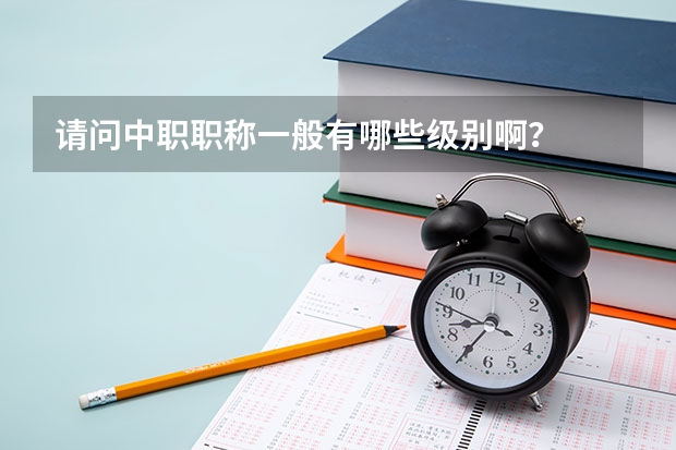 请问中职职称一般有哪些级别啊？