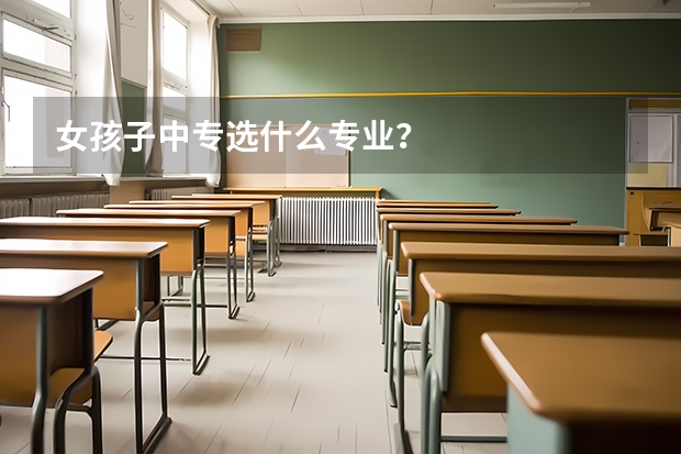 女孩子中专选什么专业？