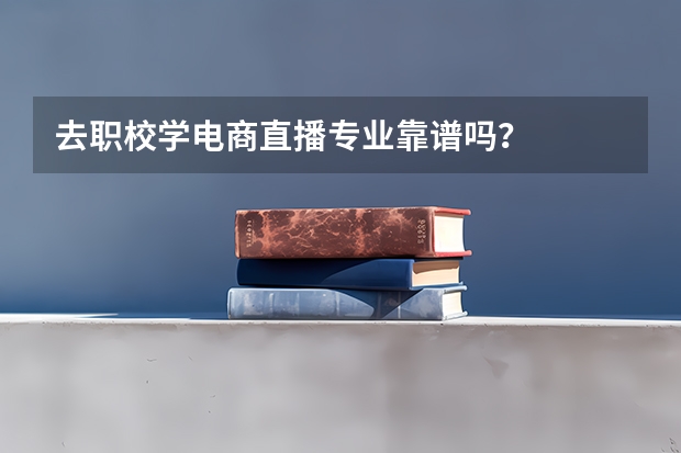 去职校学电商直播专业靠谱吗？