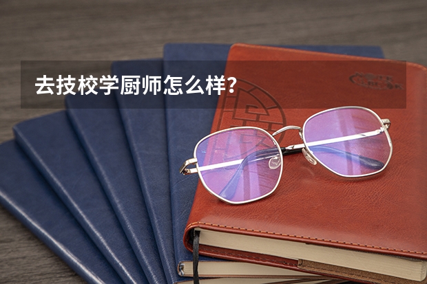 去技校学厨师怎么样？