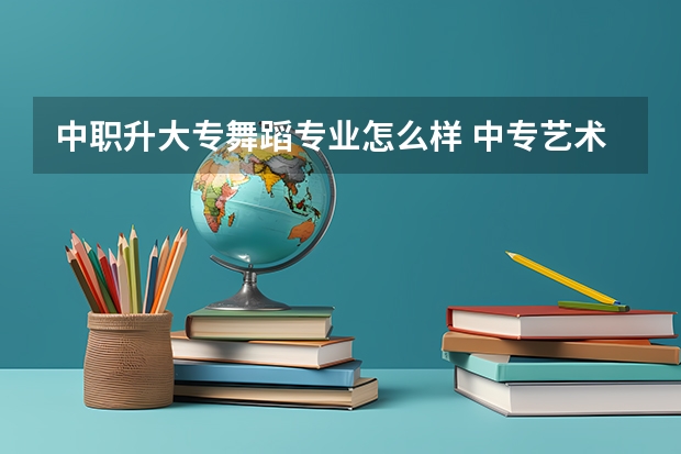 中职升大专舞蹈专业怎么样 中专艺术教育升大专