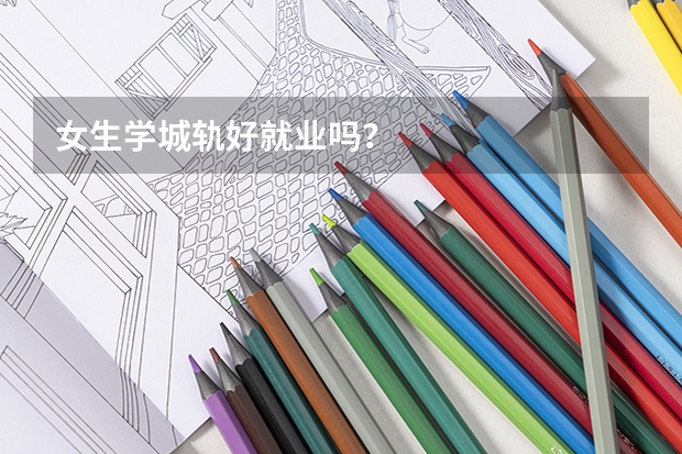 女生学城轨好就业吗？