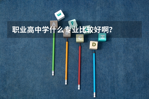 职业高中学什么专业比较好啊？