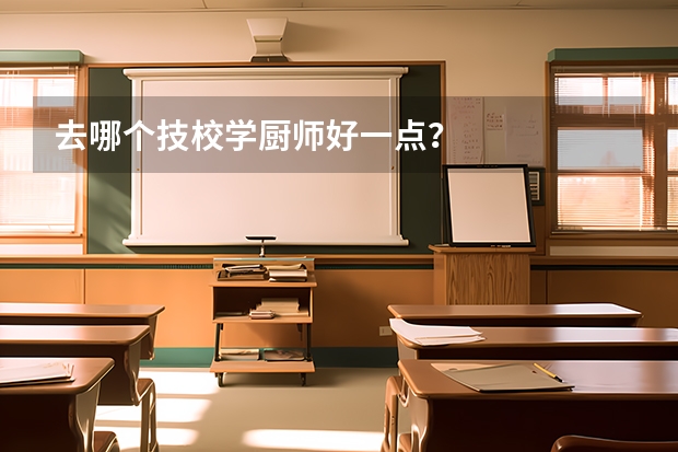 去哪个技校学厨师好一点？
