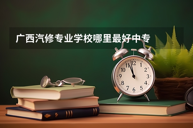 广西汽修专业学校哪里最好中专