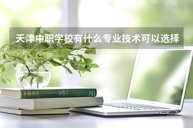 天津中职学校有什么专业技术可以选择？