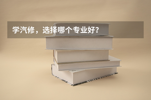 学汽修，选择哪个专业好？