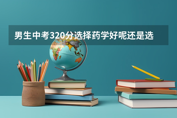 男生中考320分选择药学好呢还是选机电一体人工智能专业业好呢