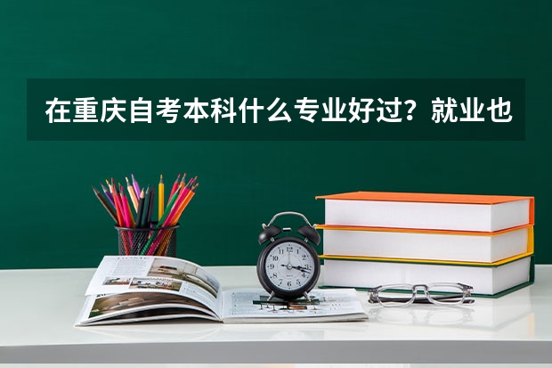 在重庆自考本科什么专业好过？就业也好？