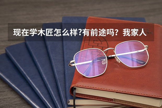 现在学木匠怎么样?有前途吗？我家人让我去学，但是我感觉这行貌似没多少人干了，以后会不会被淘汰了?