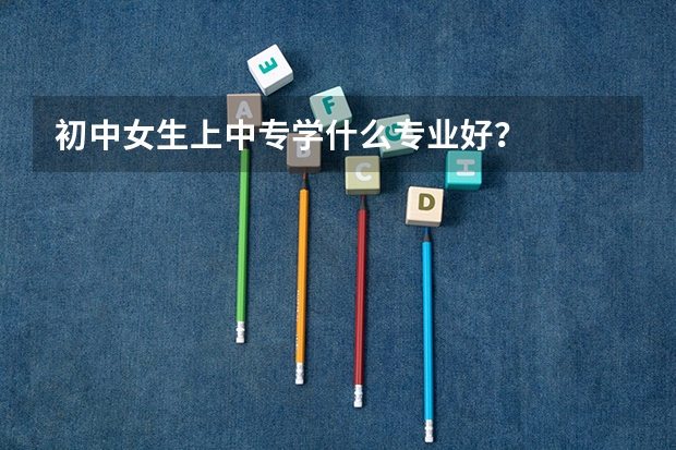 初中女生上中专学什么专业好？