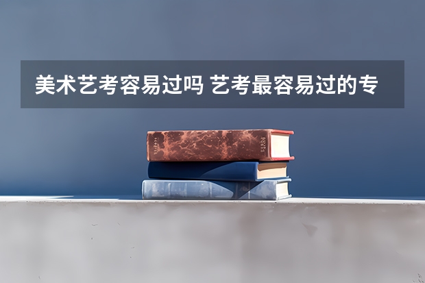 美术艺考容易过吗 艺考最容易过的专业