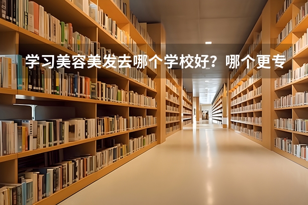学习美容美发去哪个学校好？哪个更专业？