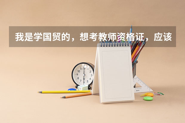 我是学国贸的，想考教师资格证，应该怎么做？