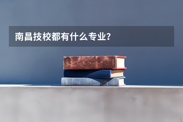 南昌技校都有什么专业？