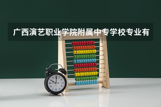 广西演艺职业学院附属中专学校专业有哪些?专业介绍