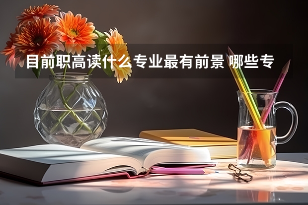 目前职高读什么专业最有前景 哪些专业比较好