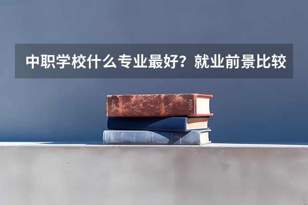 中职学校什么专业最好？就业前景比较好的