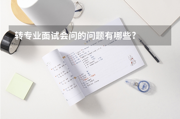 转专业面试会问的问题有哪些?